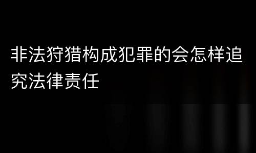 非法狩猎构成犯罪的会怎样追究法律责任