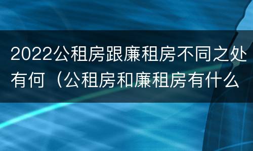2022公租房跟廉租房不同之处有何（公租房和廉租房有什么区别?用户可以住一辈子吗?）