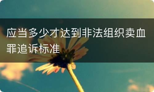 应当多少才达到非法组织卖血罪追诉标准