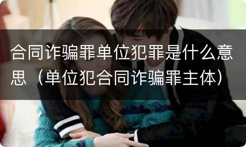 合同诈骗罪单位犯罪是什么意思（单位犯合同诈骗罪主体）
