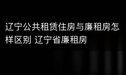 辽宁公共租赁住房与廉租房怎样区别 辽宁省廉租房