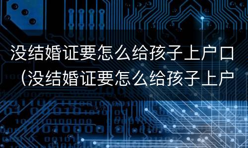 没结婚证要怎么给孩子上户口（没结婚证要怎么给孩子上户口上女方）