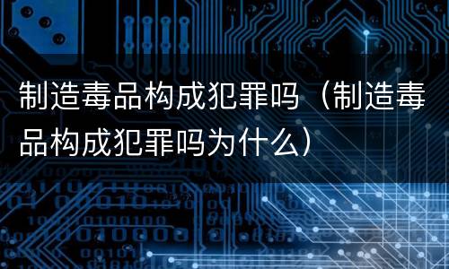 制造毒品构成犯罪吗（制造毒品构成犯罪吗为什么）