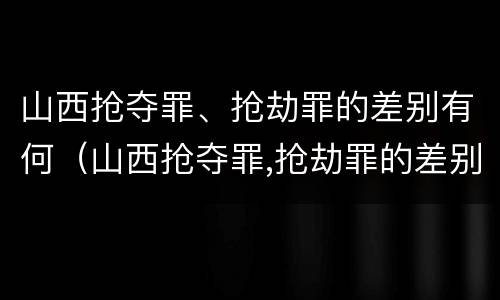 山西抢夺罪、抢劫罪的差别有何（山西抢夺罪,抢劫罪的差别有何不同）