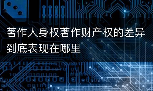 著作人身权著作财产权的差异到底表现在哪里