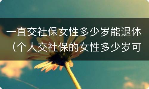 一直交社保女性多少岁能退休（个人交社保的女性多少岁可以退休）