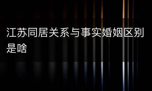 江苏同居关系与事实婚姻区别是啥
