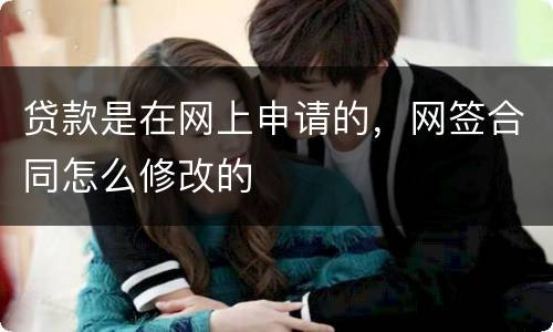 贷款是在网上申请的，网签合同怎么修改的