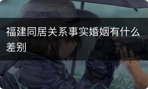 福建同居关系事实婚姻有什么差别