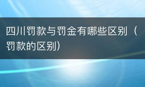四川罚款与罚金有哪些区别（罚款的区别）