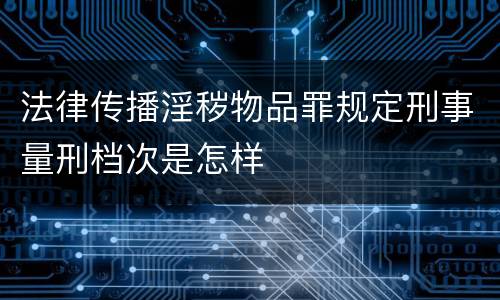 法律传播淫秽物品罪规定刑事量刑档次是怎样