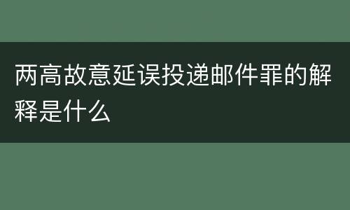 两高故意延误投递邮件罪的解释是什么