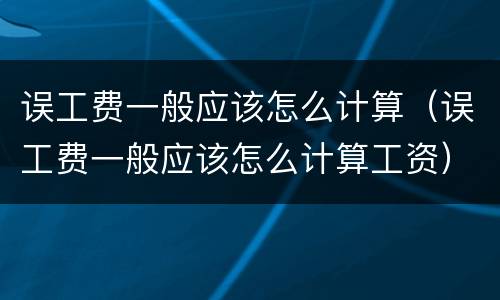 误工费一般应该怎么计算（误工费一般应该怎么计算工资）
