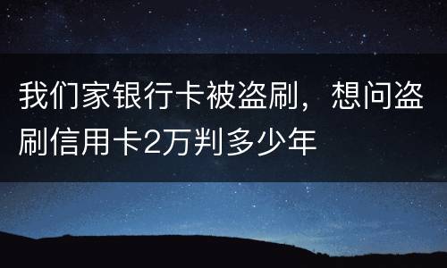 我们家银行卡被盗刷，想问盗刷信用卡2万判多少年