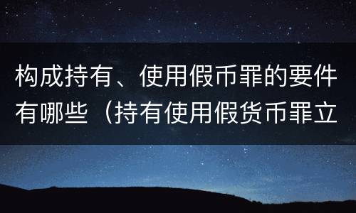 构成持有、使用假币罪的要件有哪些（持有使用假货币罪立案标准）