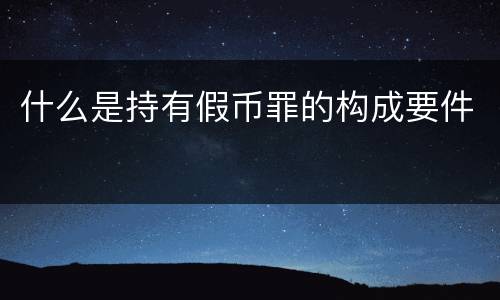 什么是持有假币罪的构成要件