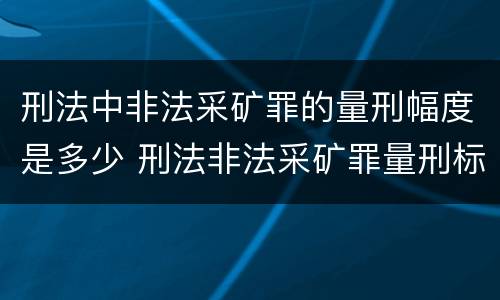刑法中非法采矿罪的量刑幅度是多少 刑法非法采矿罪量刑标准