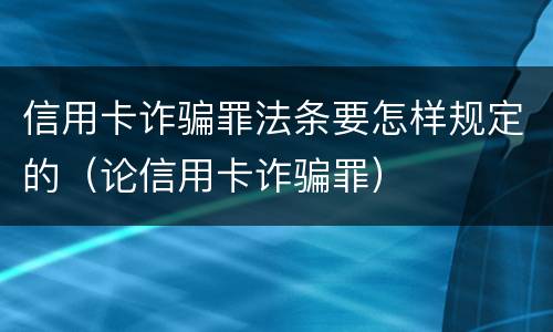 信用卡诈骗罪法条要怎样规定的（论信用卡诈骗罪）