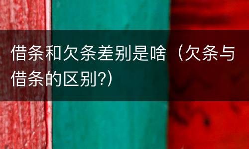 借条和欠条差别是啥（欠条与借条的区别?）