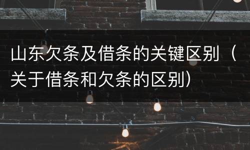 山东欠条及借条的关键区别（关于借条和欠条的区别）