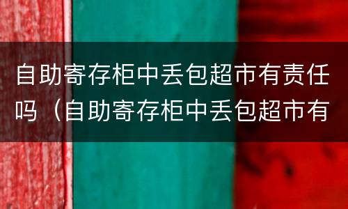 自助寄存柜中丢包超市有责任吗（自助寄存柜中丢包超市有责任吗怎么赔偿）