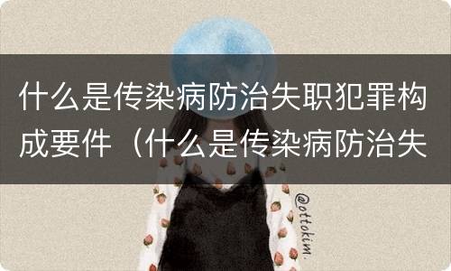 什么是传染病防治失职犯罪构成要件（什么是传染病防治失职犯罪构成要件）