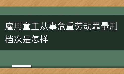 雇用童工从事危重劳动罪量刑档次是怎样