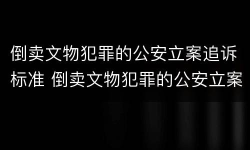 倒卖文物犯罪的公安立案追诉标准 倒卖文物犯罪的公安立案追诉标准是什么