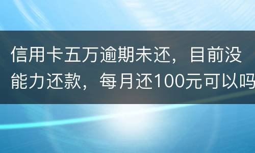 信用卡五万逾期未还，目前没能力还款，每月还100元可以吗