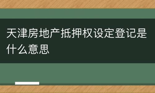 天津房地产抵押权设定登记是什么意思