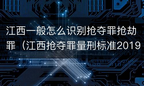 江西一般怎么识别抢夺罪抢劫罪（江西抢夺罪量刑标准2019）