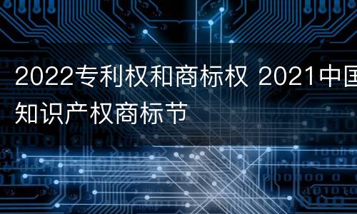 2022专利权和商标权 2021中国知识产权商标节