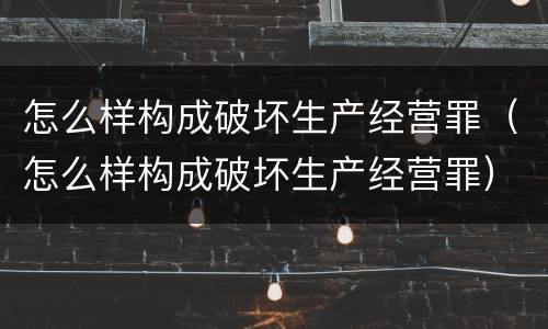 怎么样构成破坏生产经营罪（怎么样构成破坏生产经营罪）