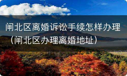 闸北区离婚诉讼手续怎样办理（闸北区办理离婚地址）