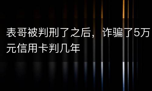 表哥被判刑了之后，诈骗了5万元信用卡判几年