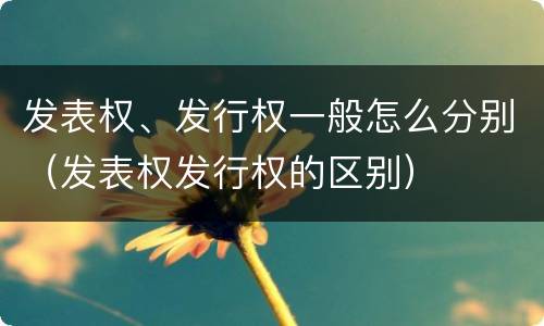 发表权、发行权一般怎么分别（发表权发行权的区别）