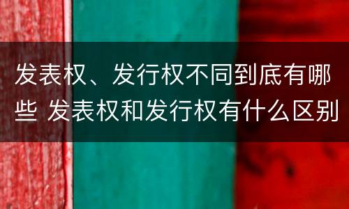 发表权、发行权不同到底有哪些 发表权和发行权有什么区别