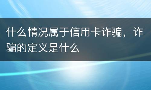 什么情况属于信用卡诈骗，诈骗的定义是什么
