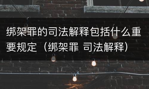 绑架罪的司法解释包括什么重要规定（绑架罪 司法解释）