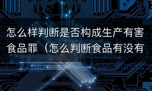 怎么样判断是否构成生产有害食品罪（怎么判断食品有没有危害）