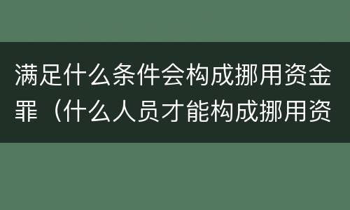满足什么条件会构成挪用资金罪（什么人员才能构成挪用资金罪）