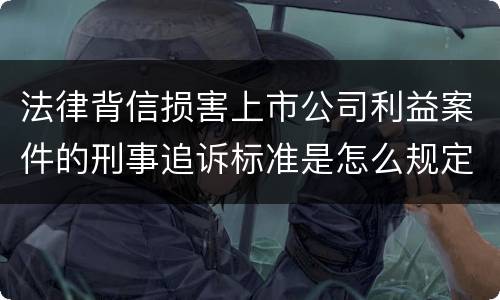 法律背信损害上市公司利益案件的刑事追诉标准是怎么规定