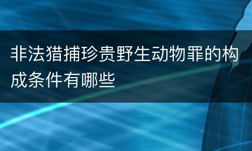 非法猎捕珍贵野生动物罪的构成条件有哪些