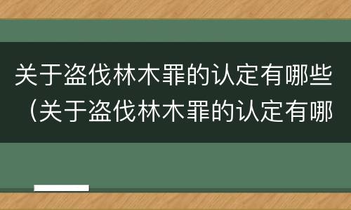 关于盗伐林木罪的认定有哪些（关于盗伐林木罪的认定有哪些规定）