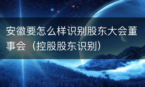 安徽要怎么样识别股东大会董事会（控股股东识别）