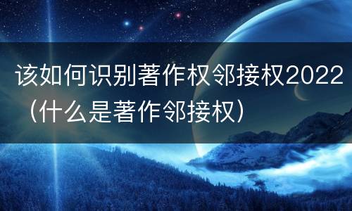 该如何识别著作权邻接权2022（什么是著作邻接权）