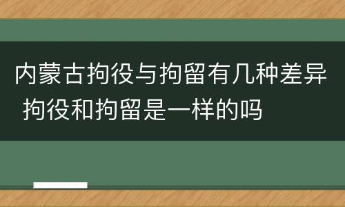 内蒙古拘役与拘留有几种差异 拘役和拘留是一样的吗