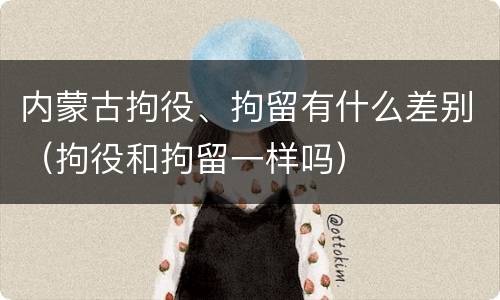 内蒙古拘役、拘留有什么差别（拘役和拘留一样吗）