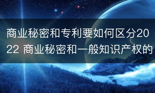 商业秘密和专利要如何区分2022 商业秘密和一般知识产权的区别