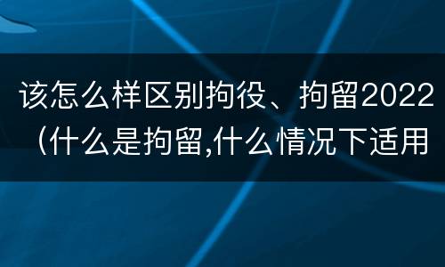 该怎么样区别拘役、拘留2022（什么是拘留,什么情况下适用拘留）